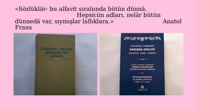 «Sözlüklär- bu alfavit sıralıında bütün dünnä. Hepsiciin adları, nelär bütün dünnedä var, sıymışlar laflıklara.» Anatol Frans 