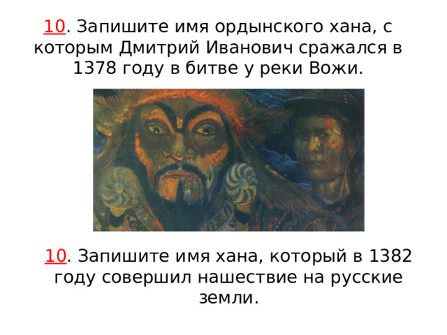 10 . Запишите имя ордынского хана, с которым Дмитрий Иванович сражался в 1378 году в битве у реки Вожи. 10 . Запишите имя хана, который в 1382 году совершил нашествие на русские земли. 