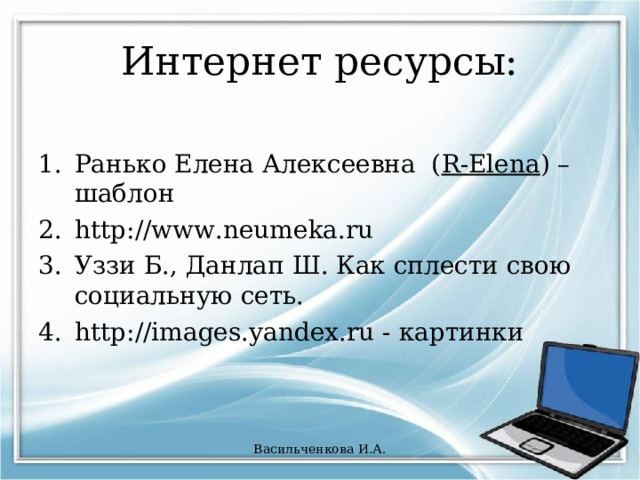Интернет ресурсы: Ранько Елена Алексеевна  ( R-Elena ) – шаблон http://www.neumeka.ru Уззи Б., Данлап Ш. Как сплести свою социальную сеть. http://images.yandex.ru - картинки Васильченкова И.А. 