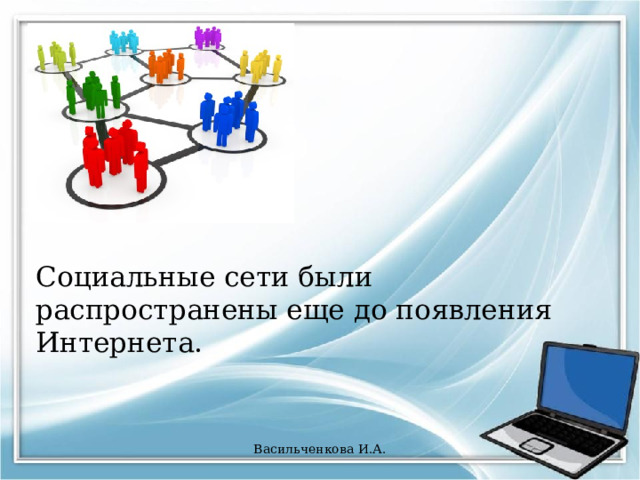 Социальные сети были распространены еще до появления Интернета. Васильченкова И.А. 