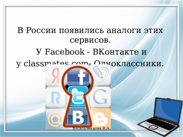 В России появились аналоги этих сервисов.  У Facebook - ВКонтакте и у classmates.com- Одноклассники. Васильченкова И.А. 
