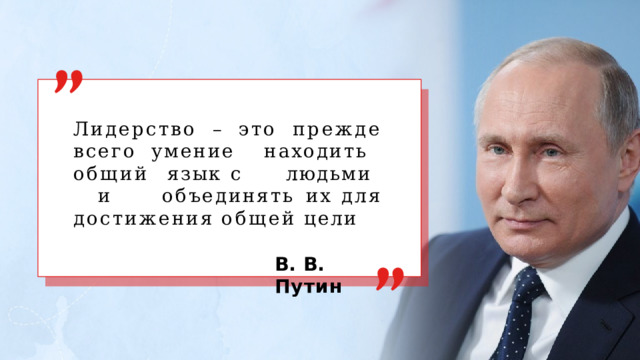 Лидерство  –  это  прежде  всего умение  находить  общий  язык с  людьми  и  объединять их  для  достижения  общей  цели В.  В.  Путин 