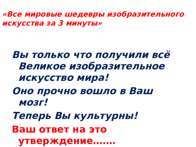 «Все мировые шедевры изобразительного искусства за 3 минуты» Вы только что получили всё Великое изобразительное искусство мира! Оно прочно вошло в Ваш мозг! Теперь Вы культурны! Ваш ответ на это утверждение……. 