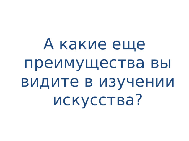 А какие еще преимущества вы видите в изучении искусства? 