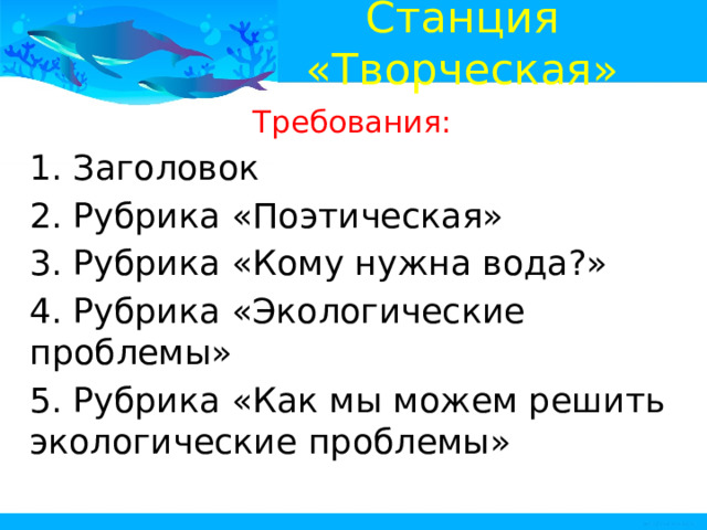 Станция «Творческая» Требования: 1. Заголовок 2. Рубрика «Поэтическая» 3. Рубрика «Кому нужна вода?» 4. Рубрика «Экологические проблемы» 5. Рубрика «Как мы можем решить экологические проблемы» 