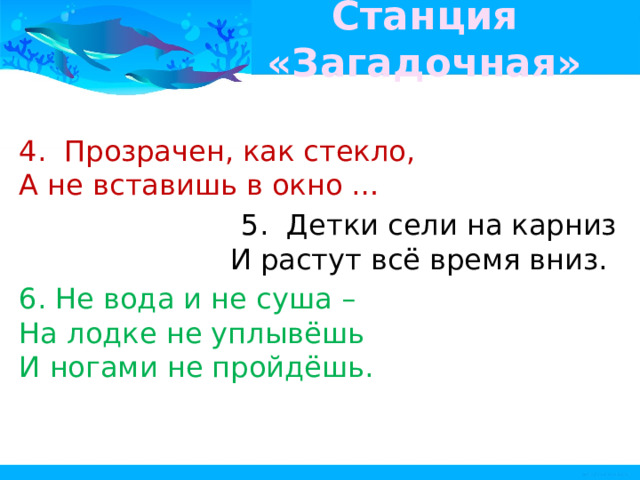Станция «Загадочная» 4.  Прозрачен, как стекло,   А не вставишь в окно …  5.  Детки сели на карниз   И растут всё время вниз.   6. Не вода и не суша –   На лодке не уплывёшь   И ногами не пройдёшь.   