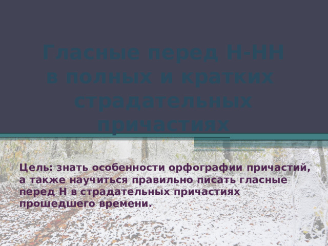 Гласные перед Н-НН  в полных и кратких  страдательных причастиях Цель: знать особенности орфографии причастий, а также научиться правильно писать гласные перед Н в страдательных причастиях прошедшего времени. 