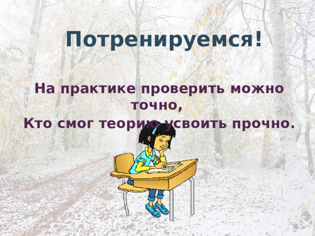 Потренируемся! На практике проверить можно точно, Кто смог теорию усвоить прочно. 