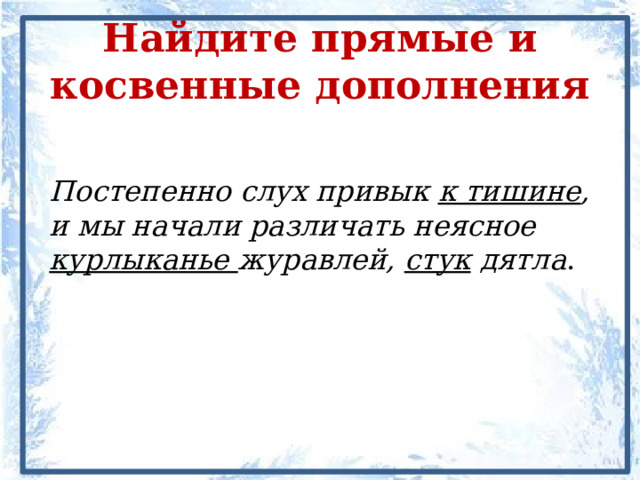 Найдите прямые и косвенные дополнения Постепенно слух привык к тишине , и мы начали различать неясное курлыканье журавлей, стук дятла . 
