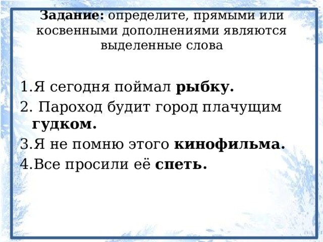 Задание: определите, прямыми или косвенными дополнениями являются выделенные слова 1.Я сегодня поймал рыбку. 2. Пароход будит город плачущим гудком. 3.Я не помню этого кинофильма. 4.Все просили её спеть. 
