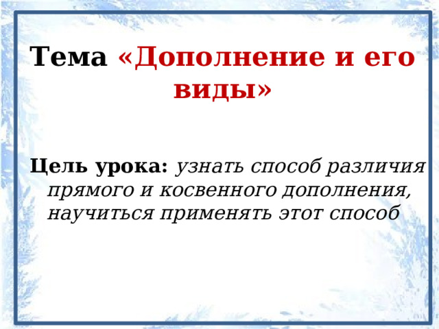 Тема «Дополнение и его виды» Цель урока: узнать способ различия прямого и косвенного дополнения, научиться применять этот способ  