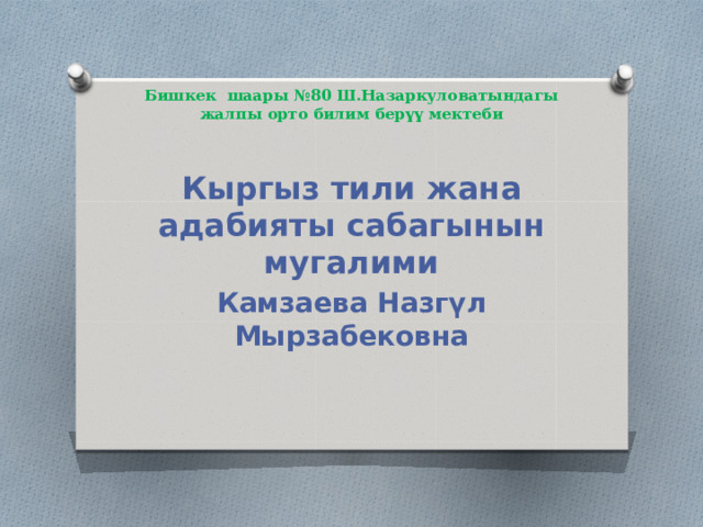 Бишкек шаары №80 Ш.Назаркуловатындагы  жалпы орто билим берүү мектеби Кыргыз тили жана адабияты сабагынын мугалими Камзаева Назгүл Мырзабековна 