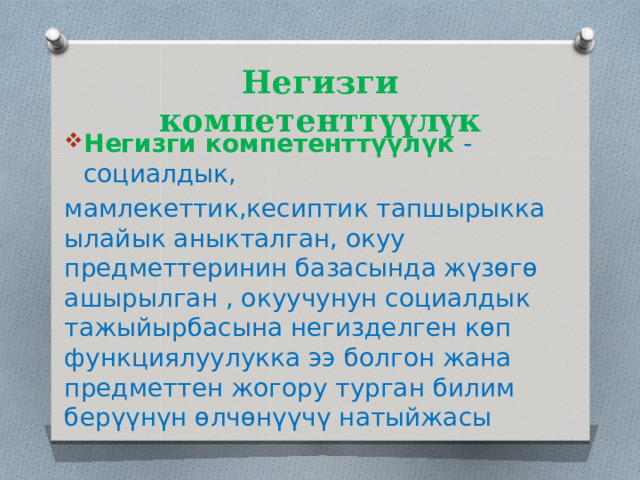 Негизги компетенттүүлүк Негизги компетенттүүлүк -социалдык, мамлекеттик,кесиптик тапшырыкка ылайык аныкталган, окуу предметтеринин базасында жүзөгө ашырылган , окуучунун социалдык тажыйырбасына негизделген көп функциялуулукка ээ болгон жана предметтен жогору турган билим берүүнүн өлчөнүүчү натыйжасы 
