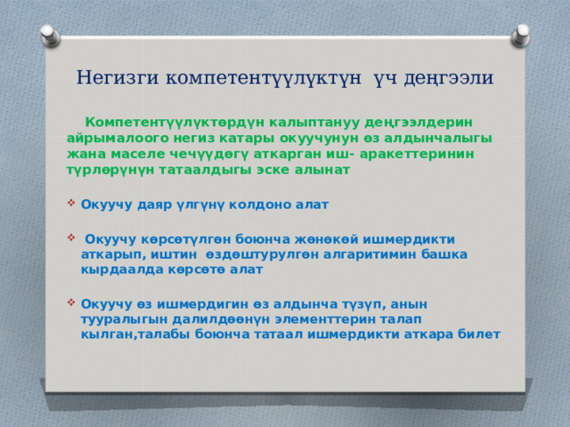 Негизги компетентүүлүктүн үч деңгээли    Компетентүүлүктөрдүн калыптануу деңгээлдерин айрымалоого негиз катары окуучунун өз алдынчалыгы жана маселе чечүүдөгү аткарган иш- аракеттеринин түрлөрүнүн татаалдыгы эске алынат  Окуучу даяр үлгүнү колдоно алат   Окуучу көрсөтүлгөн боюнча жөнөкөй ишмердикти аткарып, иштин өздөштурулгөн алгаритимин башка кырдаалда көрсөтө алат  Окуучу өз ишмердигин өз алдынча түзүп, анын тууралыгын далилдөөнүн элементтерин талап кылган,талабы боюнча татаал ишмердикти аткара билет 