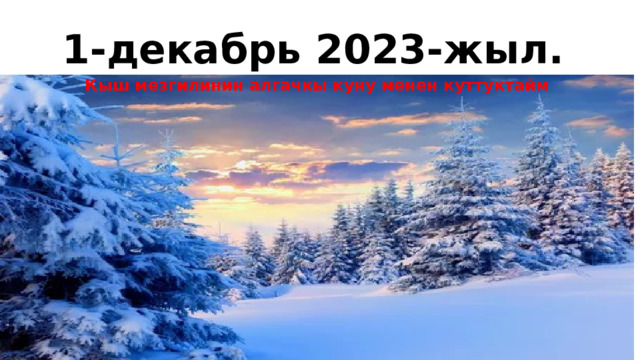 1-декабрь 2023-жыл. Кыш мезгилинин алгачкы куну менен куттуктайм 