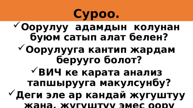 Суроо. Оорулуу адамдын колунан буюм сатып алат белен? Оорулууга кантип жардам берууго болот? ВИЧ ке карата анализ тапшырууга макулсунбу? Деги эле ар кандай жугуштуу жана, жугуштуу эмес оору менен орубаш учун эмне кылуу керек?   