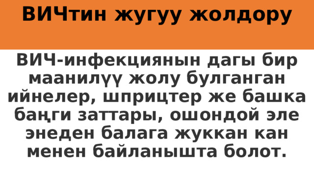 ВИЧтин жугуу жолдору   ВИЧ-инфекциянын дагы бир маанилүү жолу булганган ийнелер, шприцтер же башка баңги заттары, ошондой эле энеден балага жуккан кан менен байланышта болот. 