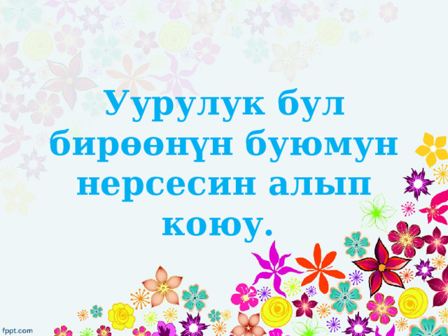 Уурулук бул бирөөнүн буюмун нерсесин алып коюу. 