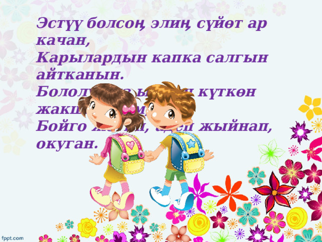 Эстүү болсоӊ элиӊ сүйөт ар качан,  Карылардын капка салгын айтканын.  Бололу биз ыйман күткөн жакшы адам,  Бойго жетип, адеп жыйнап, окуган.  