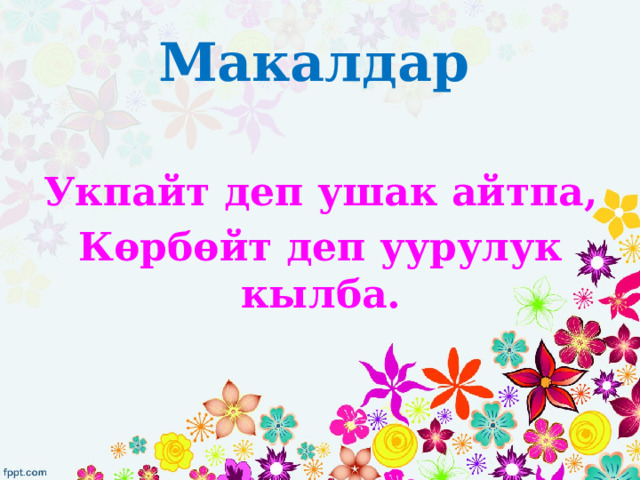 Макалдар  Укпайт деп ушак айтпа, Көрбөйт деп уурулук кылба. 