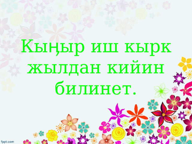 Кыӊыр иш кырк жылдан кийин билинет. 