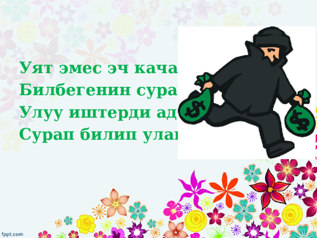 Уят эмес эч качан, Билбегенин сураган. Улуу иштерди адамдар, Сурап билип улаган. 