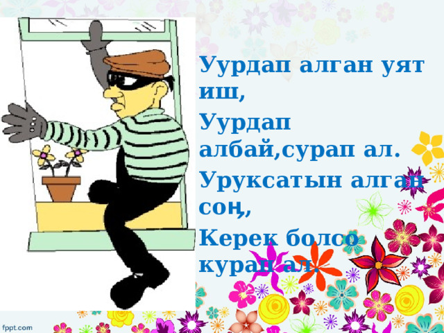Уурдап алган уят иш, Уурдап албай,сурап ал. Уруксатын алган соӊ, Керек болсо курап ал. 