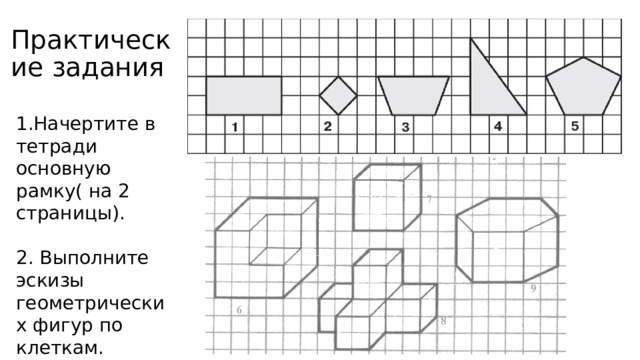 Практические задания 1.Начертите в тетради основную рамку( на 2 страницы). 2. Выполните эскизы геометрических фигур по клеткам. 