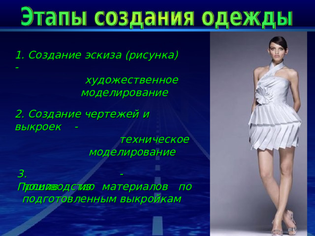 1. Создание эскиза (рисунка)  - художественное моделирование 2. Создание чертежей и выкроек  - техническое моделирование 3. Производство  - пошив из материалов по подготовленным выкройкам  