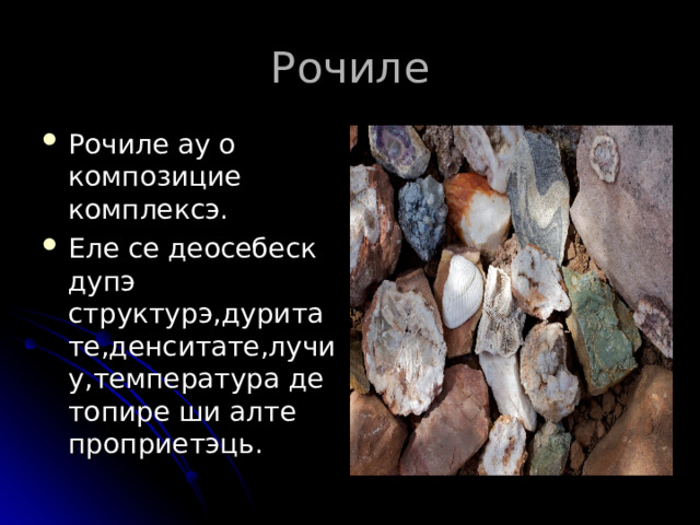 Рочиле Рочиле ау о композицие комплексэ. Еле се деосебеск дупэ структурэ,дуритате,денситате,лучиу,температура де топире ши алте проприетэць. 