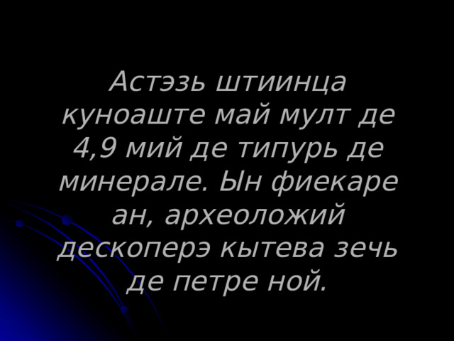 Астэзь штиинца куноаште май мулт де 4,9 мий де типурь де минерале. Ын фиекаре ан, археоложий дескоперэ кытева зечь де петре ной. 