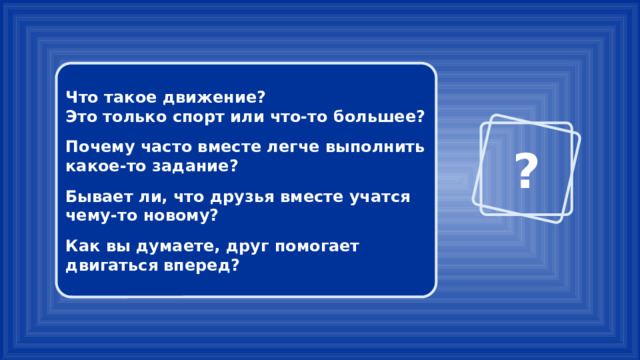 Что такое движение? Это только спорт или что-то большее?  Почему часто вместе легче выполнить какое-то задание?  Бывает ли, что друзья вместе учатся чему-то новому?  Как вы думаете, друг помогает двигаться вперед? ? 