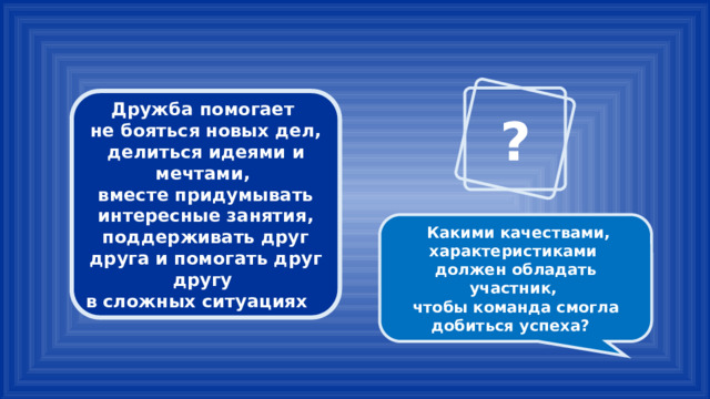 ? Дружба помогает не бояться новых дел, делиться идеями и мечтами, вместе придумывать интересные занятия, поддерживать друг друга и помогать друг другу в сложных ситуациях  Какими качествами, характеристиками должен обладать участник, чтобы команда смогла добиться успеха? 