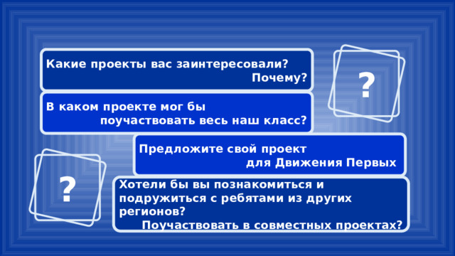 Какие проекты вас заинтересовали? Почему? ? В каком проекте мог бы поучаствовать весь наш класс? Предложите свой проект для Движения Первых ? Хотели бы вы познакомиться и подружиться с ребятами из других регионов? Поучаствовать в совместных проектах? 