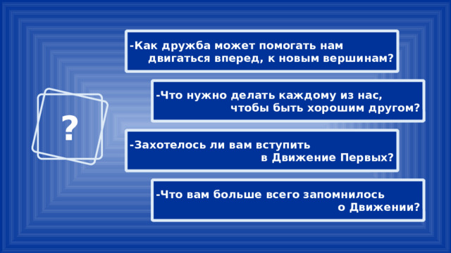 -Как дружба может помогать нам двигаться вперед, к новым вершинам? -Что нужно делать каждому из нас, чтобы быть хорошим другом? ? -Захотелось ли вам вступить в Движение Первых? -Что вам больше всего запомнилось о Движении? 