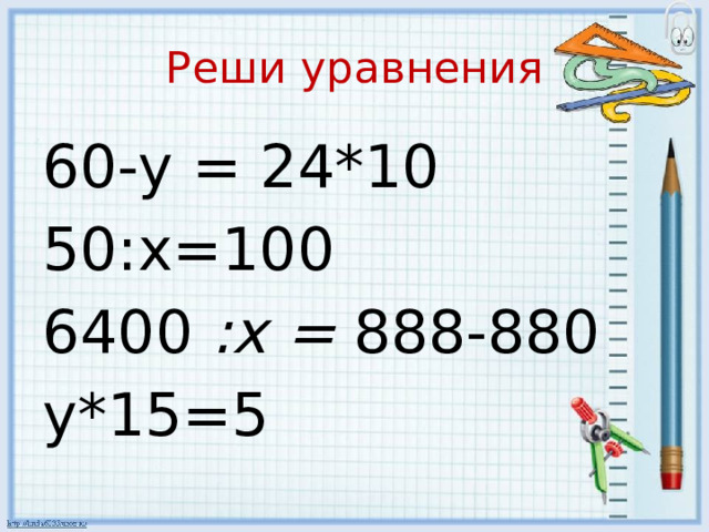 Реши уравнения 60-y = 24*10 50:x=100 6400 :х = 888-880 y*15=5 