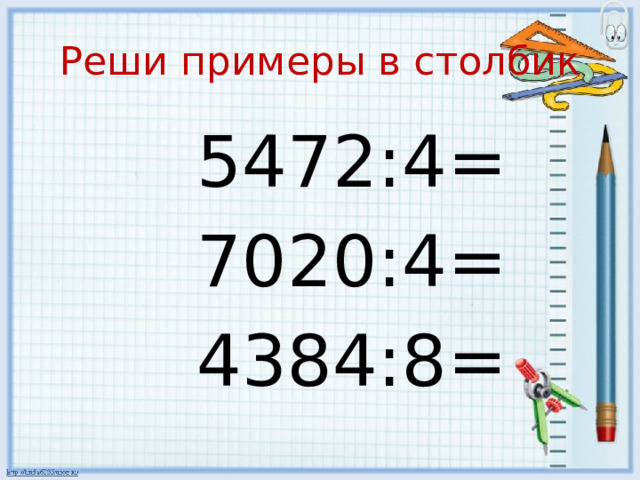 Реши примеры в столбик  5472:4=  7020:4=  4384:8= 