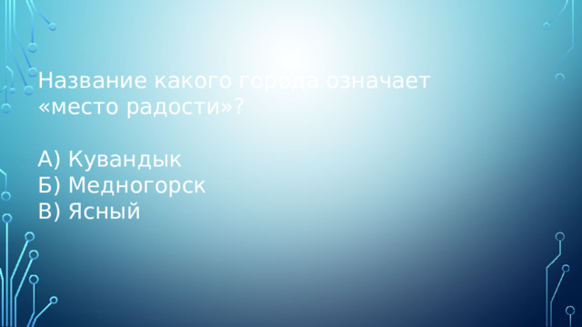 Название какого города означает «место радости»? А) Кувандык Б) Медногорск В) Ясный 