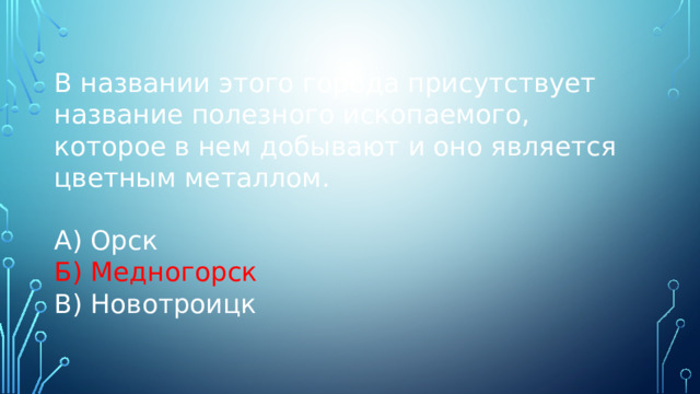 В названии этого города присутствует название полезного ископаемого, которое в нем добывают и оно является цветным металлом. А) Орск Б) Медногорск В) Новотроицк 