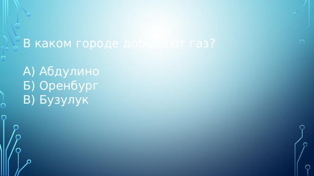 В каком городе добывают газ? А) Абдулино Б) Оренбург В) Бузулук 