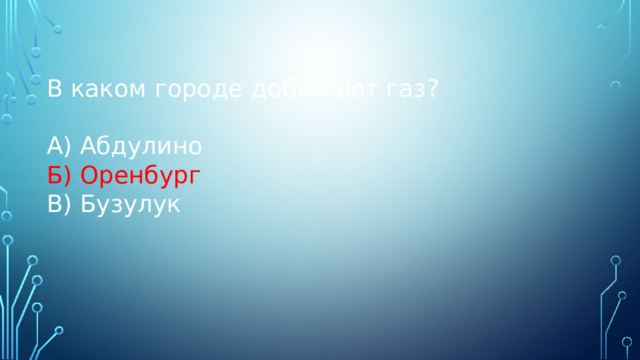 В каком городе добывают газ? А) Абдулино Б) Оренбург В) Бузулук 