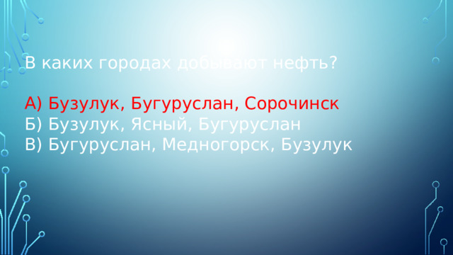 В каких городах добывают нефть? А) Бузулук, Бугуруслан, Сорочинск  Б) Бузулук, Ясный, Бугуруслан В) Бугуруслан, Медногорск, Бузулук 