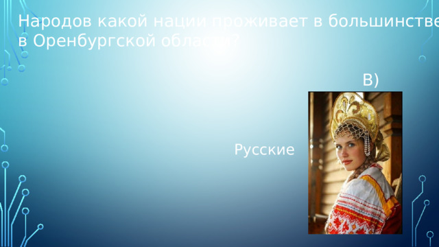 Народов какой нации проживает в большинстве в Оренбургской области?  В) Русские 