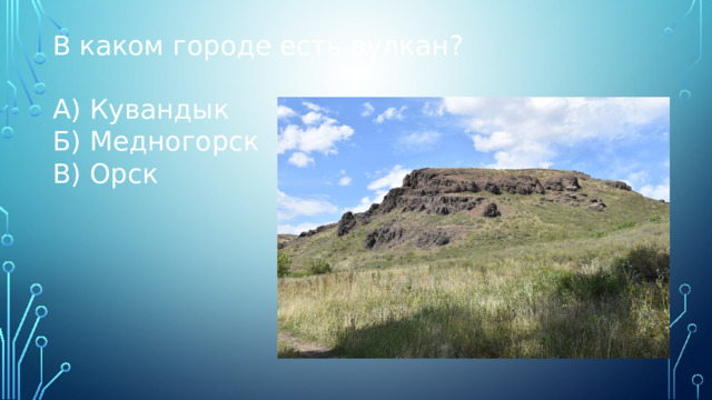 В каком городе есть вулкан? А) Кувандык Б) Медногорск В) Орск 