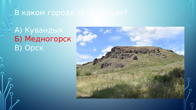 В каком городе есть вулкан? А) Кувандык Б) Медногорск В) Орск 