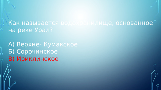 Как называется водохранилище, основанное на реке Урал? А) Верхне- Кумакское Б) Сорочинское В) Ириклинское 
