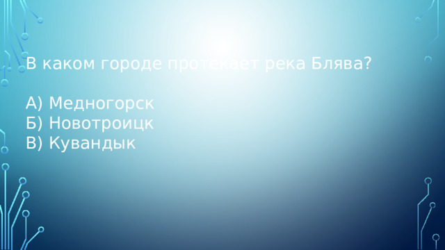 В каком городе протекает река Блява? А) Медногорск Б) Новотроицк В) Кувандык 