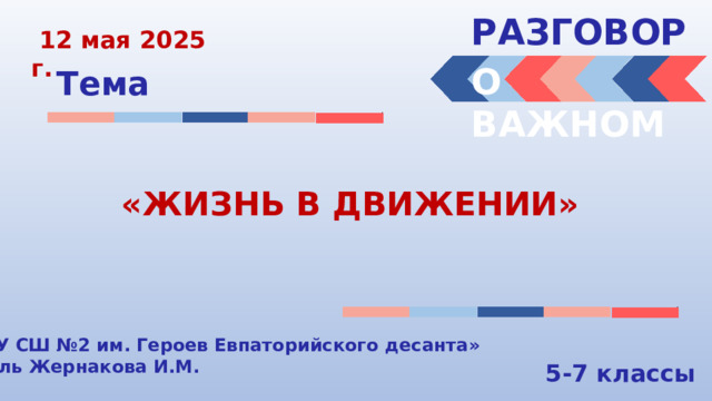 РАЗГОВОРЫ   12 мая 2025 г. О ВАЖНОМ Тема «ЖИЗНЬ В ДВИЖЕНИИ» «МБОУ СШ №2 им. Героев Евпаторийского десанта» Учитель Жернакова И.М. 5-7 классы 