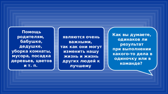 Помощь родителям, бабушке, дедушке, уборка комнаты, мусора, посадка деревьев, цветов и т. п.  Как вы думаете, являются очень важными, одинаков ли результат так как они могут изменить нашу жизнь и жизнь других людей к лучшему при выполнении какого-то дела в одиночку или в команде? 