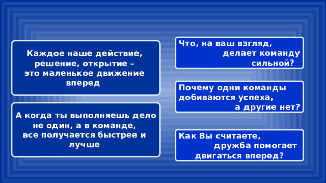 Что, на ваш взгляд, делает команду сильной? Каждое наше действие, решение, открытие – это маленькое движение вперед Почему одни команды добиваются успеха, а другие нет? А когда ты выполняешь дело не один, а в команде, все получается быстрее и лучше Как Вы считаете, дружба помогает двигаться вперед? 